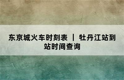 东京城火车时刻表 ｜ 牡丹江站到站时间查询